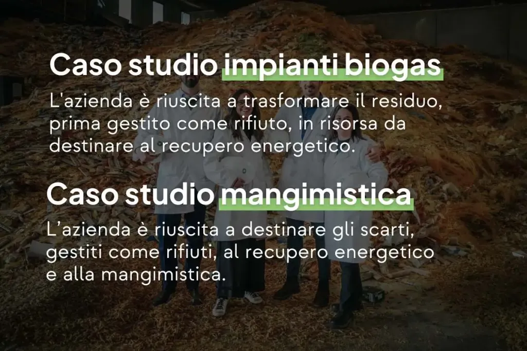 Infografica che contiene le seguenti informazioni. Caso studio impianti biogas: L'azienda è riuscita a trasformare il residuo, prima gestito come rifiuto, in risorsa da destinare al recupero energetico. Caso studio mangimistica: L’azienda è riuscita a destinare gli scarti, gestiti come rifiuti, al recupero energetico e alla mangimistica.