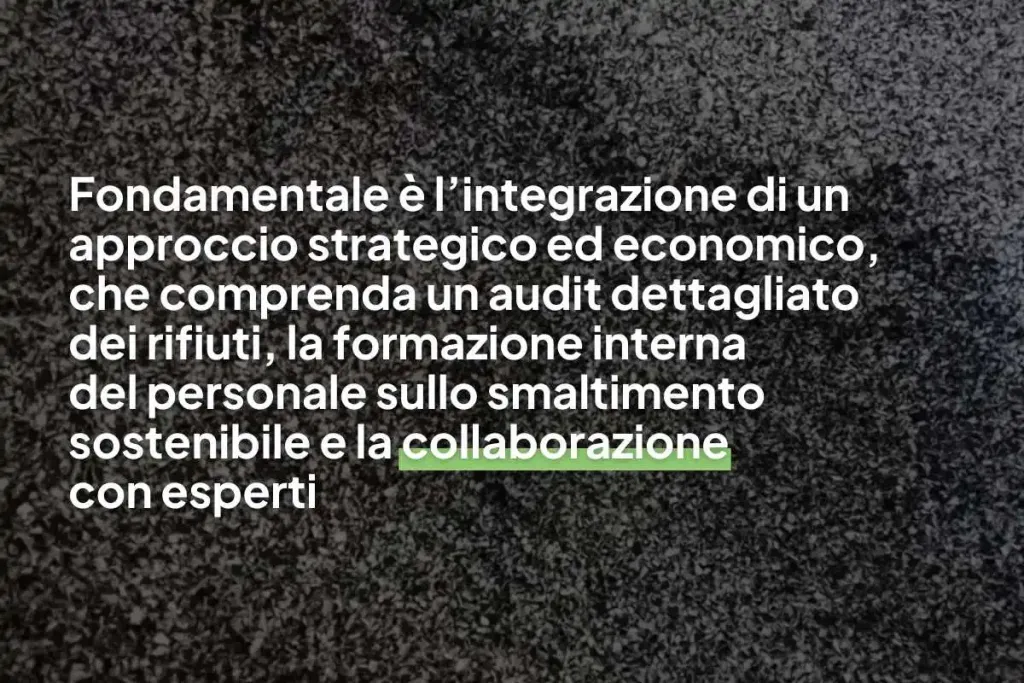 Inforgrafica con scritto: Fondamentale è
l’integrazione di un approccio strategico ed economico, che comprenda un audit dettagliato
dei rifiuti, la formazione interna
del personale sullo smaltimento sostenibile e la collaborazione
con esperti"